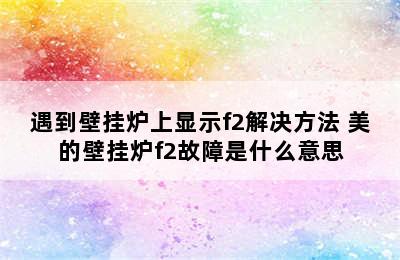 遇到壁挂炉上显示f2解决方法 美的壁挂炉f2故障是什么意思